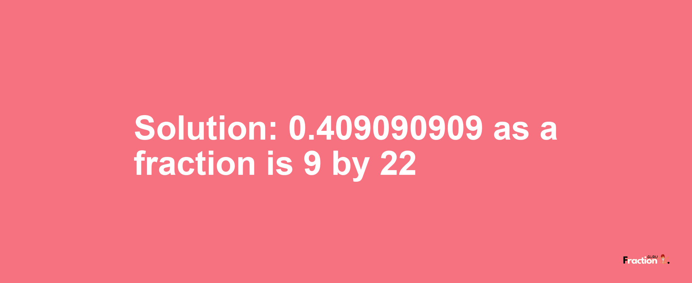 Solution:0.409090909 as a fraction is 9/22